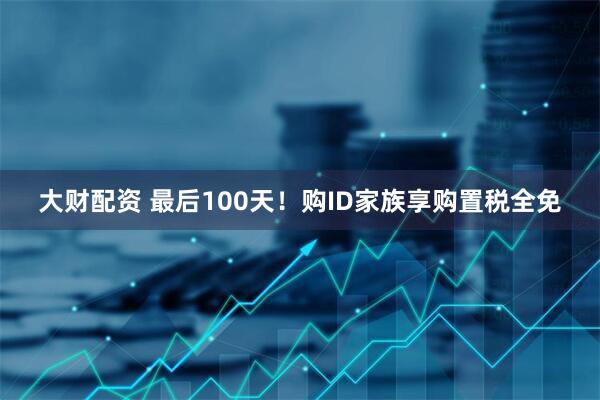 大财配资 最后100天！购ID家族享购置税全免