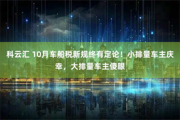 科云汇 10月车船税新规终有定论！小排量车主庆幸，大排量车主傻眼