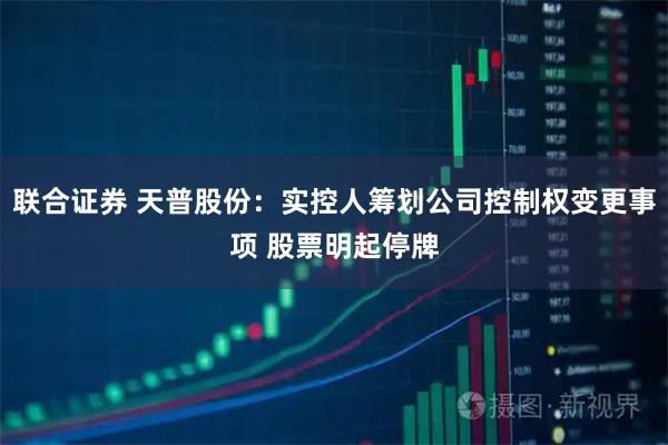 联合证券 天普股份：实控人筹划公司控制权变更事项 股票明起停牌