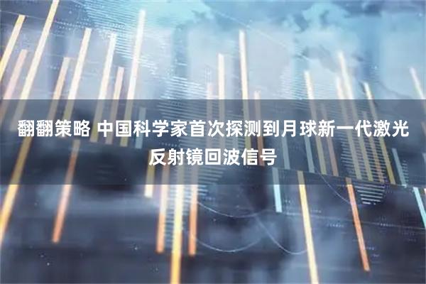翻翻策略 中国科学家首次探测到月球新一代激光反射镜回波信号