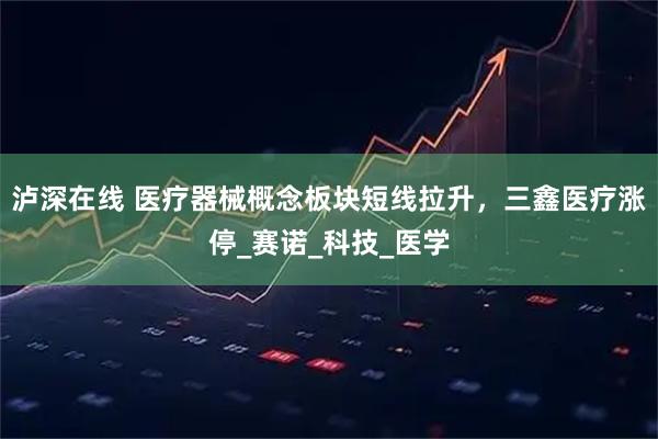 泸深在线 医疗器械概念板块短线拉升，三鑫医疗涨停_赛诺_科技_医学