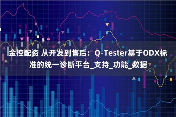 金控配资 从开发到售后：Q-Tester基于ODX标准的统一诊断平台_支持_功能_数据