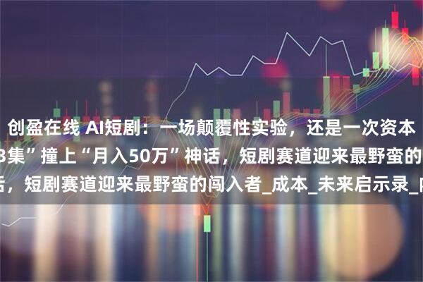 创盈在线 AI短剧：一场颠覆性实验，还是一次资本泡沫？ ——当“50元做3集”撞上“月入50万”神话，短剧赛道迎来最野蛮的闯入者_成本_未来启示录_内容