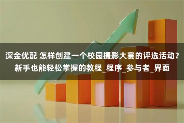深金优配 怎样创建一个校园摄影大赛的评选活动？新手也能轻松掌握的教程_程序_参与者_界面