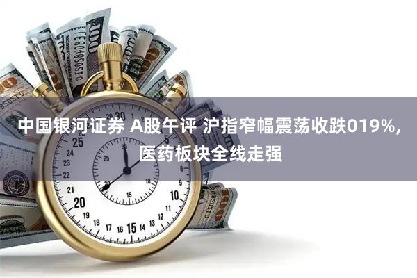 中国银河证券 A股午评 沪指窄幅震荡收跌019%, 医药板块全线走强