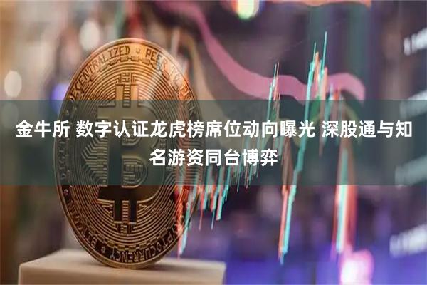 金牛所 数字认证龙虎榜席位动向曝光 深股通与知名游资同台博弈