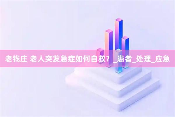 老钱庄 老人突发急症如何自救？_患者_处理_应急
