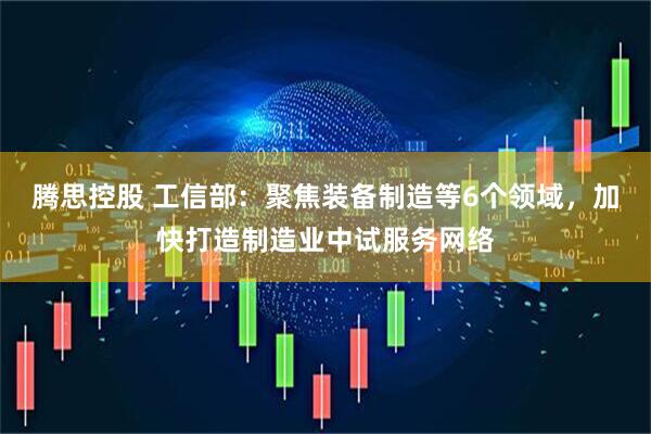 腾思控股 工信部：聚焦装备制造等6个领域，加快打造制造业中试服务网络