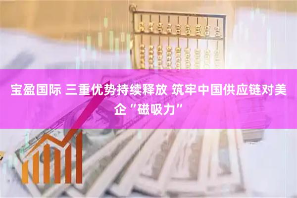宝盈国际 三重优势持续释放 筑牢中国供应链对美企“磁吸力”