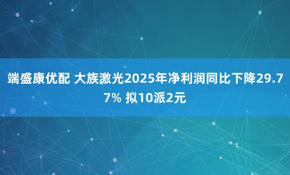 端盛康优配 大族激光2025年净利润同比下降29.77% 拟10派2元