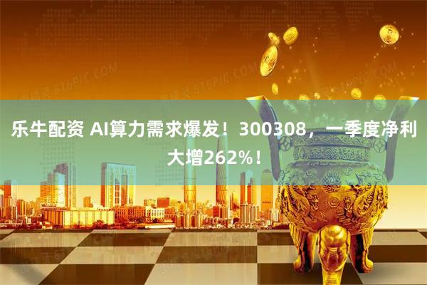 乐牛配资 AI算力需求爆发！300308，一季度净利大增262%！