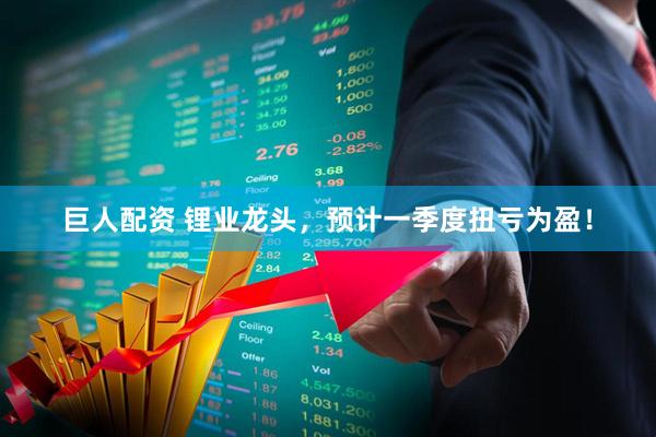巨人配资 锂业龙头，预计一季度扭亏为盈！