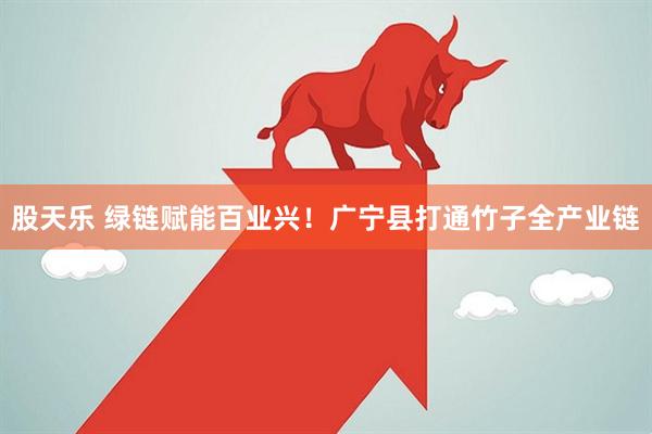 股天乐 绿链赋能百业兴！广宁县打通竹子全产业链