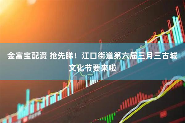 金富宝配资 抢先睇！江口街道第六届三月三古城文化节要来啦