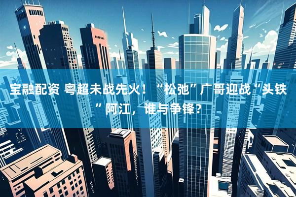 宝融配资 粤超未战先火！“松弛”广哥迎战“头铁”阿江，谁与争锋？