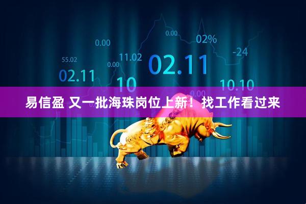 易信盈 又一批海珠岗位上新！找工作看过来