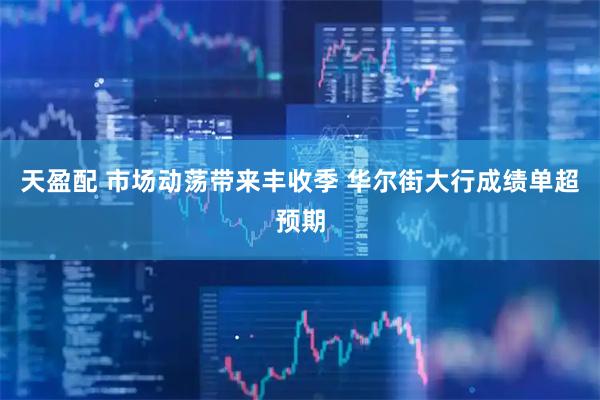 天盈配 市场动荡带来丰收季 华尔街大行成绩单超预期