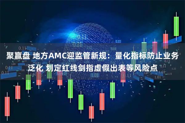 聚赢盘 地方AMC迎监管新规：量化指标防止业务泛化 划定红线剑指虚假出表等风险点
