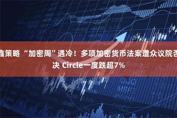 鑫策略 “加密周”遇冷！多项加密货币法案遭众议院否决 Circle一度跌超7%