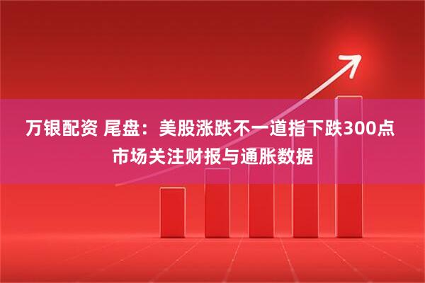 万银配资 尾盘：美股涨跌不一道指下跌300点 市场关注财报与通胀数据
