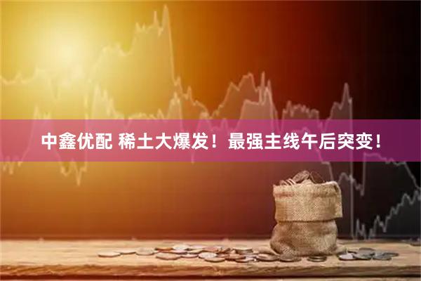 中鑫优配 稀土大爆发！最强主线午后突变！