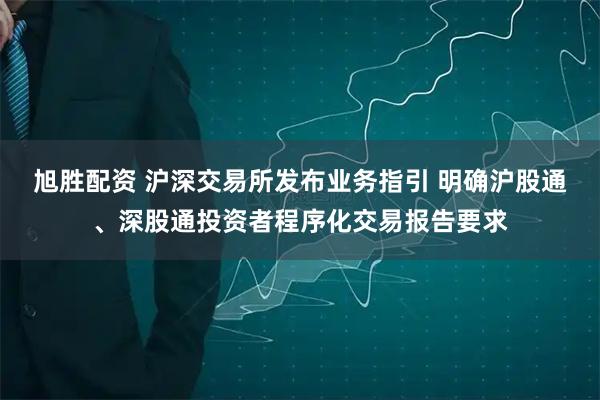 旭胜配资 沪深交易所发布业务指引 明确沪股通、深股通投资者程序化交易报告要求